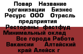 Повар › Название организации ­ Бизнес Ресурс, ООО › Отрасль предприятия ­ Рестораны, фастфуд › Минимальный оклад ­ 24 000 - Все города Работа » Вакансии   . Алтайский край,Алейск г.